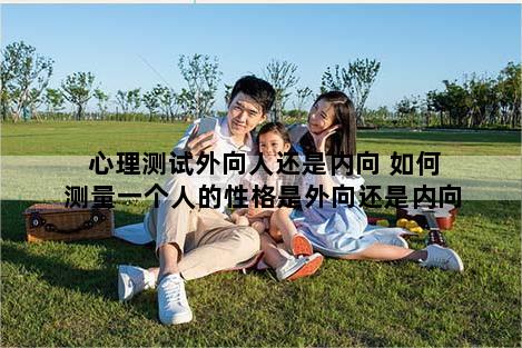 心理测试外向人还是内向 如何测量一个人的性格是外向还是内向